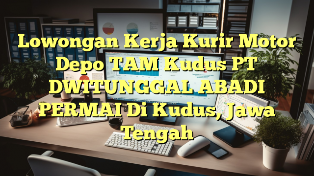 Lowongan Kerja Kurir Motor Depo TAM Kudus PT DWITUNGGAL ABADI PERMAI Di Kudus, Jawa Tengah