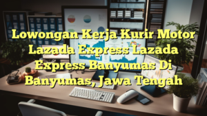 Lowongan Kerja Kurir Motor Lazada Express Lazada Express Banyumas Di Banyumas, Jawa Tengah