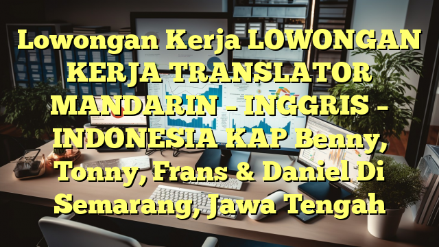 Lowongan Kerja LOWONGAN KERJA TRANSLATOR MANDARIN – INGGRIS – INDONESIA KAP Benny, Tonny, Frans & Daniel Di Semarang, Jawa Tengah