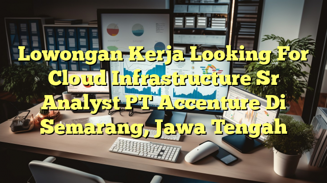 Lowongan Kerja Looking For Cloud Infrastructure Sr Analyst PT Accenture Di Semarang, Jawa Tengah