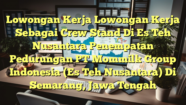 Lowongan Kerja Lowongan Kerja Sebagai Crew Stand Di Es Teh Nusantara Penempatan Pedurungan PT Mommilk Group Indonesia (Es Teh Nusantara) Di Semarang, Jawa Tengah