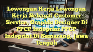 Lowongan Kerja Lowongan Kerja Sebagai Customer Service, Graphic Designer Di PPCP Indoprint PPCP Indoprint Di Semarang, Jawa Tengah