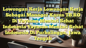 Lowongan Kerja Lowongan Kerja Sebagai Manager Kasus TB RO Di Yayasan Mentari Sehat Indonesia Yayasan Mentari Sehat Indonesia Di Purbalingga, Jawa Tengah