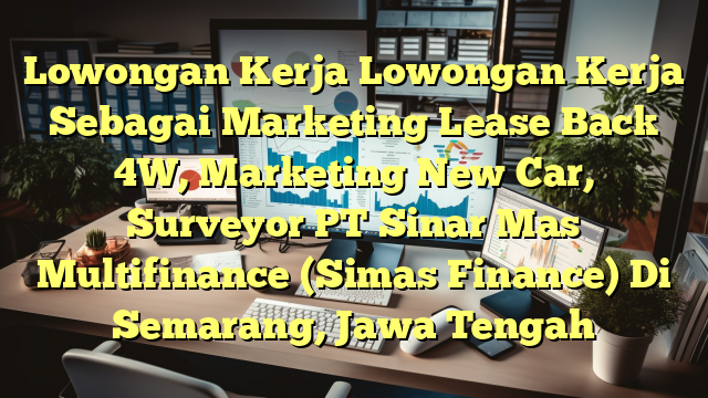 Lowongan Kerja Lowongan Kerja Sebagai Marketing Lease Back 4W, Marketing New Car, Surveyor PT Sinar Mas Multifinance (Simas Finance) Di Semarang, Jawa Tengah