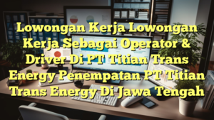 Lowongan Kerja Lowongan Kerja Sebagai Operator & Driver Di PT Titian Trans Energy Penempatan PT Titian Trans Energy Di Jawa Tengah