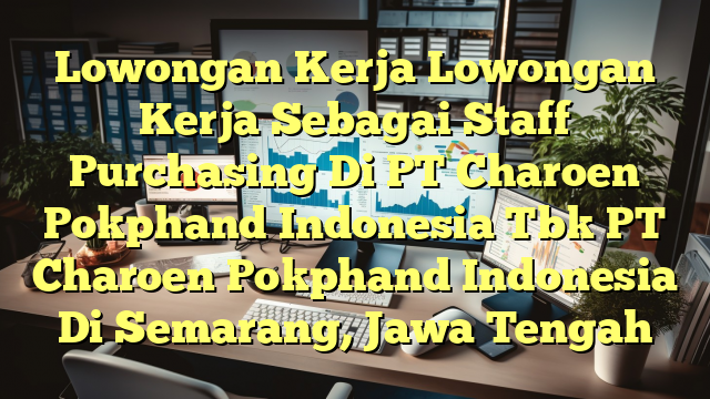 Lowongan Kerja Lowongan Kerja Sebagai Staff Purchasing Di PT Charoen Pokphand Indonesia Tbk PT Charoen Pokphand Indonesia Di Semarang, Jawa Tengah