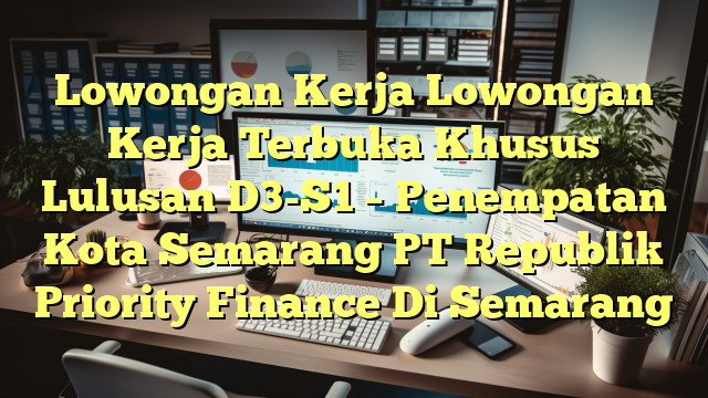 Lowongan Kerja Lowongan Kerja Terbuka Khusus Lulusan D3-S1 – Penempatan Kota Semarang PT Republik Priority Finance Di Semarang