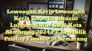 Lowongan Kerja Lowongan Kerja Terbuka Khusus Lulusan SMA/SMK Kota Semarang 2024 PT Republik Priority Finance Di Semarang