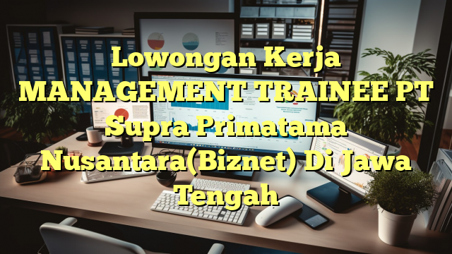 Lowongan Kerja MANAGEMENT TRAINEE PT Supra Primatama Nusantara(Biznet) Di Jawa Tengah