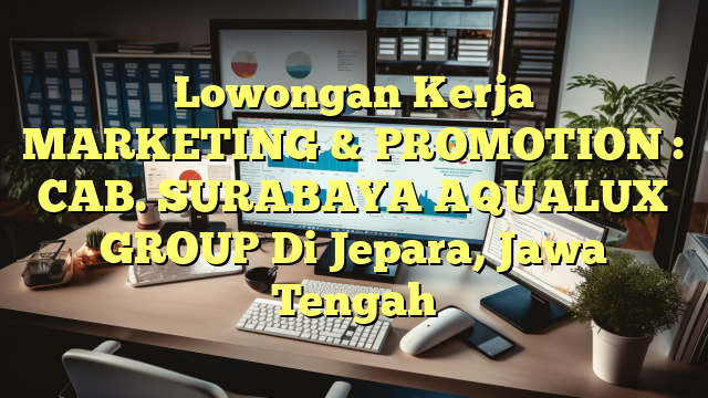 Lowongan Kerja MARKETING & PROMOTION : CAB. SURABAYA AQUALUX GROUP Di Jepara, Jawa Tengah