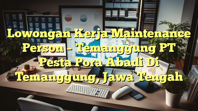 Lowongan Kerja Maintenance Person – Temanggung PT Pesta Pora Abadi Di Temanggung, Jawa Tengah