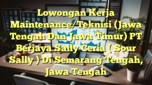 Lowongan Kerja Maintenance/Teknisi (Jawa Tengah Dan Jawa Timur) PT Berjaya Sally Ceria ( Sour Sally ) Di Semarang Tengah, Jawa Tengah