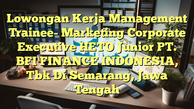 Lowongan Kerja Management Trainee- Marketing Corporate Executive HETO Junior PT. BFI FINANCE INDONESIA, Tbk Di Semarang, Jawa Tengah