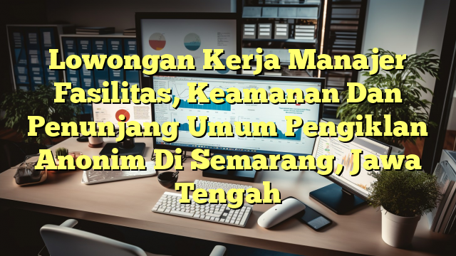 Lowongan Kerja Manajer Fasilitas, Keamanan Dan Penunjang Umum Pengiklan Anonim Di Semarang, Jawa Tengah