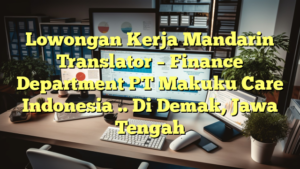 Lowongan Kerja Mandarin Translator – Finance Department PT Makuku Care Indonesia .. Di Demak, Jawa Tengah