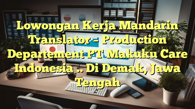 Lowongan Kerja Mandarin Translator – Production Departement PT Makuku Care Indonesia .. Di Demak, Jawa Tengah