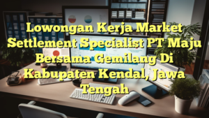 Lowongan Kerja Market Settlement Specialist PT Maju Bersama Gemilang Di Kabupaten Kendal, Jawa Tengah