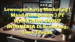 Lowongan Kerja Marketing ( Mandarin Speaker ) PT WANXINDA GROUP INDONESIA Di Semarang, Jawa Tengah