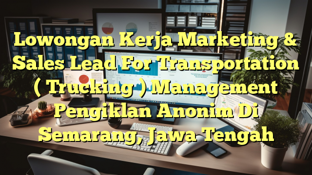 Lowongan Kerja Marketing & Sales Lead For Transportation ( Trucking ) Management Pengiklan Anonim Di Semarang, Jawa Tengah