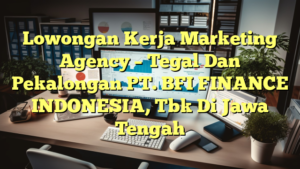 Lowongan Kerja Marketing Agency –  Tegal Dan Pekalongan PT. BFI FINANCE INDONESIA, Tbk Di Jawa Tengah