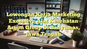 Lowongan Kerja Marketing Executive Alat Kesehatan Argon Group Di Banyumas, Jawa Tengah