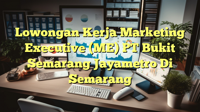 Lowongan Kerja Marketing Executive (ME) PT Bukit Semarang Jayametro Di Semarang