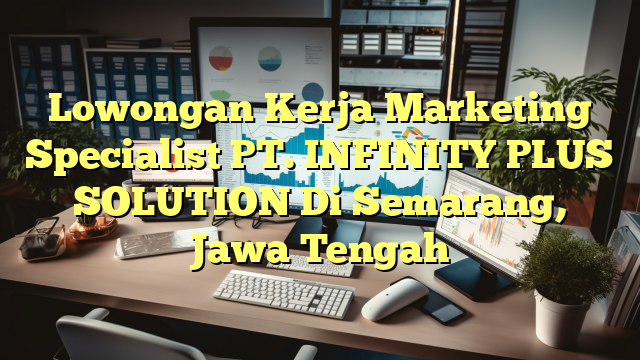 Lowongan Kerja Marketing Specialist PT. INFINITY PLUS SOLUTION Di Semarang, Jawa Tengah