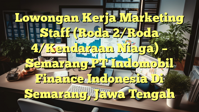 Lowongan Kerja Marketing Staff (Roda 2/Roda 4/Kendaraan Niaga) – Semarang PT Indomobil Finance Indonesia Di Semarang, Jawa Tengah