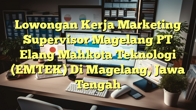 Lowongan Kerja Marketing Supervisor Magelang PT Elang Mahkota Teknologi (EMTEK) Di Magelang, Jawa Tengah