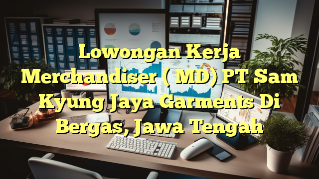 Lowongan Kerja Merchandiser ( MD) PT Sam Kyung Jaya Garments Di Bergas, Jawa Tengah