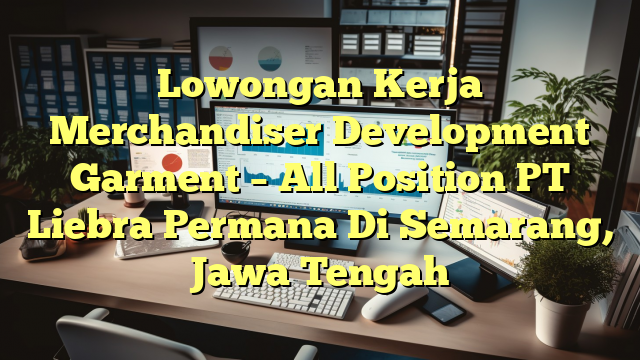 Lowongan Kerja Merchandiser Development Garment – All Position PT Liebra Permana Di Semarang, Jawa Tengah