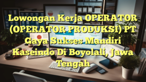 Lowongan Kerja OPERATOR (OPERATOR PRODUKSI) PT Gaya Sukses Mandiri Kaseindo Di Boyolali, Jawa Tengah