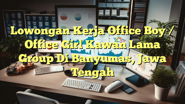 Lowongan Kerja Office Boy / Office Girl Kawan Lama Group Di Banyumas, Jawa Tengah