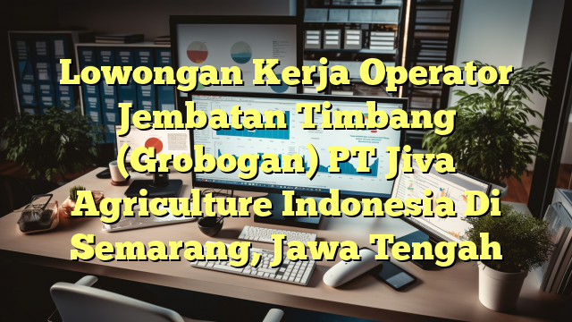 Lowongan Kerja Operator Jembatan Timbang (Grobogan) PT Jiva Agriculture Indonesia Di Semarang, Jawa Tengah