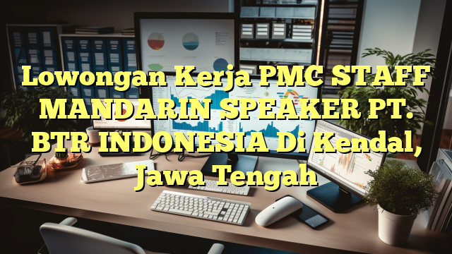 Lowongan Kerja PMC STAFF MANDARIN SPEAKER PT. BTR INDONESIA Di Kendal, Jawa Tengah