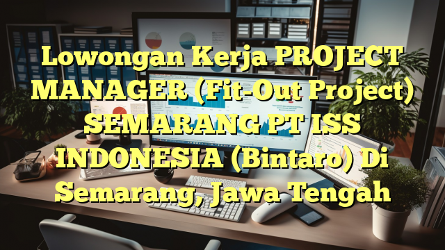 Lowongan Kerja PROJECT MANAGER (Fit-Out Project) SEMARANG PT ISS INDONESIA (Bintaro) Di Semarang, Jawa Tengah