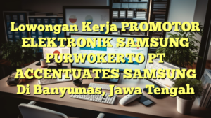 Lowongan Kerja PROMOTOR ELEKTRONIK SAMSUNG PURWOKERTO PT ACCENTUATES SAMSUNG Di Banyumas, Jawa Tengah