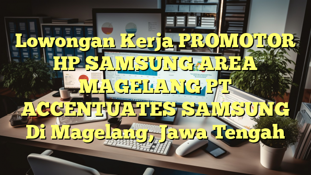 Lowongan Kerja PROMOTOR HP SAMSUNG AREA MAGELANG PT ACCENTUATES SAMSUNG Di Magelang, Jawa Tengah