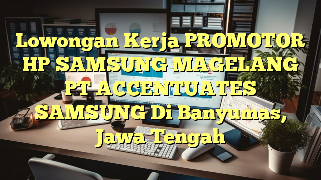 Lowongan Kerja PROMOTOR HP SAMSUNG MAGELANG PT ACCENTUATES SAMSUNG Di Banyumas, Jawa Tengah