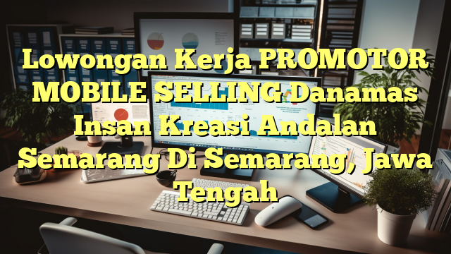 Lowongan Kerja PROMOTOR MOBILE SELLING Danamas Insan Kreasi Andalan Semarang Di Semarang, Jawa Tengah