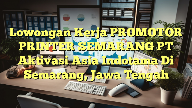 Lowongan Kerja PROMOTOR PRINTER SEMARANG PT Aktivasi Asia Indotama Di Semarang, Jawa Tengah