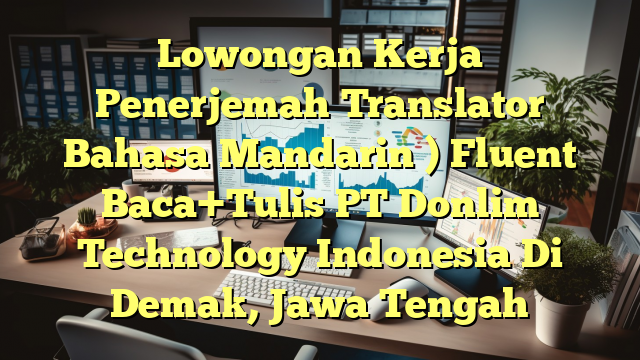 Lowongan Kerja Penerjemah（Translator Bahasa Mandarin ) Fluent Baca+Tulis PT Donlim Technology Indonesia Di Demak, Jawa Tengah