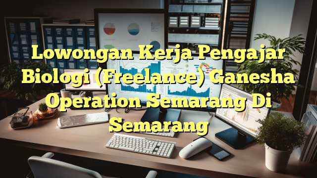 Lowongan Kerja Pengajar Biologi (Freelance) Ganesha Operation Semarang Di Semarang