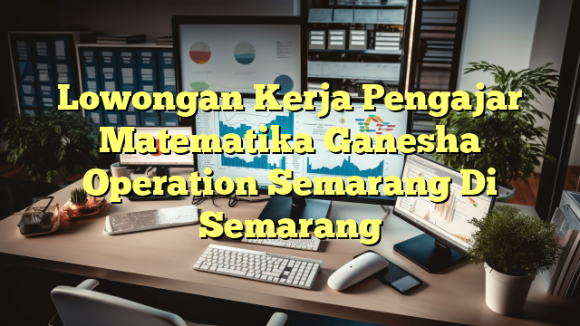 Lowongan Kerja Pengajar Matematika Ganesha Operation Semarang Di Semarang