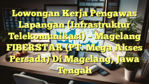 Lowongan Kerja Pengawas Lapangan (Infrastruktur Telekomunikasi) – Magelang FIBERSTAR (PT. Mega Akses Persada) Di Magelang, Jawa Tengah