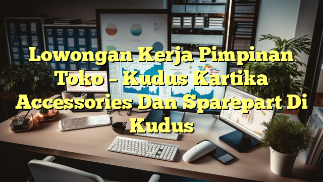 Lowongan Kerja Pimpinan Toko – Kudus Kartika Accessories Dan Sparepart Di Kudus