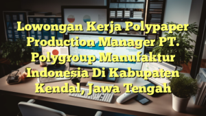 Lowongan Kerja Polypaper Production Manager PT. Polygroup Manufaktur Indonesia Di Kabupaten Kendal, Jawa Tengah