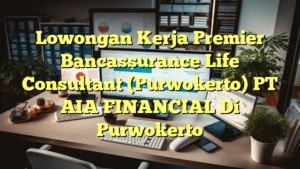 Lowongan Kerja Premier Bancassurance Life Consultant (Purwokerto) PT AIA FINANCIAL Di Purwokerto