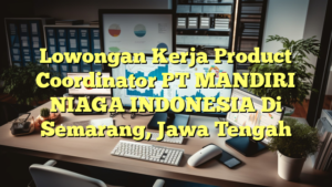 Lowongan Kerja Product Coordinator PT MANDIRI NIAGA INDONESIA Di Semarang, Jawa Tengah