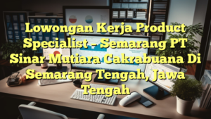 Lowongan Kerja Product Specialist – Semarang PT Sinar Mutiara Cakrabuana Di Semarang Tengah, Jawa Tengah